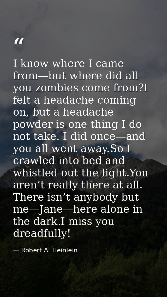 I know where I came from—but where did all you zombies come from?I felt a headache coming on, but a headache powder is o — Robert A. Heinlein