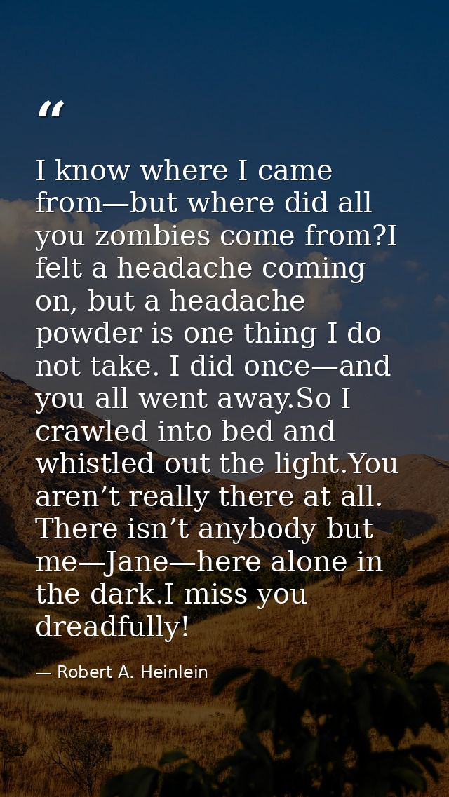 I know where I came from—but where did all you zombies come from?I felt a headache coming on, but a headache powder is o — Robert A. Heinlein