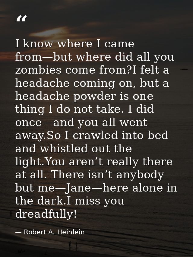 I know where I came from—but where did all you zombies come from?I felt a headache coming on, but a headache powder is o — Robert A. Heinlein
