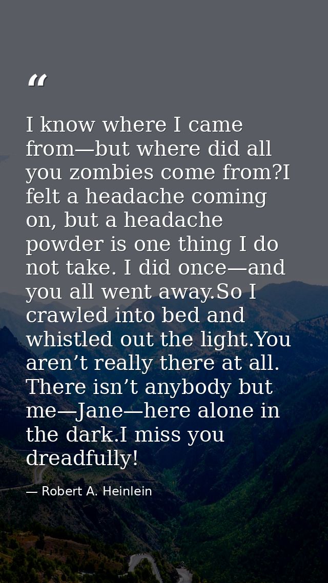 I know where I came from—but where did all you zombies come from?I felt a headache coming on, but a headache powder is o — Robert A. Heinlein