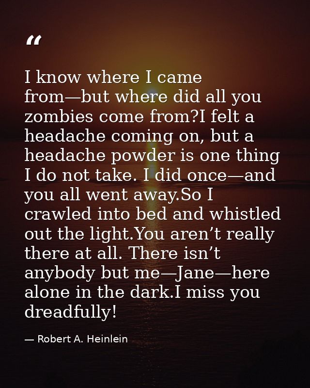 I know where I came from—but where did all you zombies come from?I felt a headache coming on, but a headache powder is o — Robert A. Heinlein