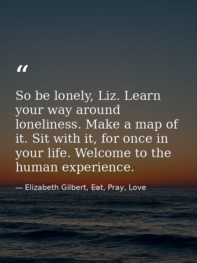 So be lonely, Liz. Learn your way around loneliness. Make a map of it. Sit with it, for once in your life. Welcome to th — Elizabeth Gilbert, Eat, Pray, Love