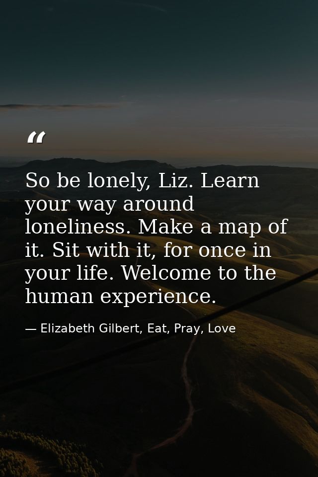So be lonely, Liz. Learn your way around loneliness. Make a map of it. Sit with it, for once in your life. Welcome to th — Elizabeth Gilbert, Eat, Pray, Love