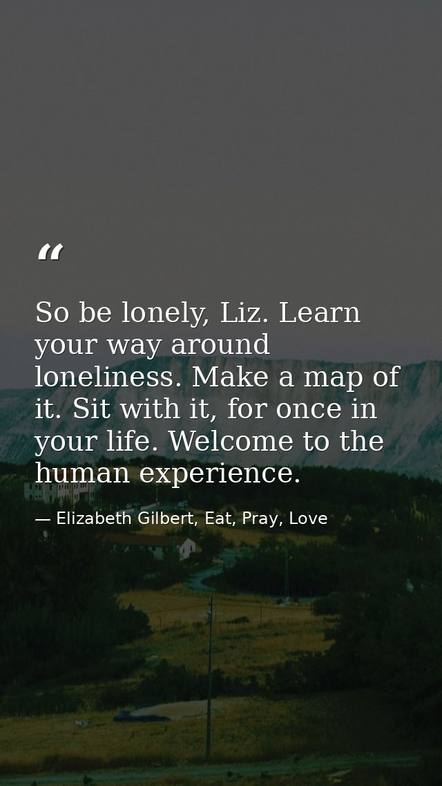 So be lonely, Liz. Learn your way around loneliness. Make a map of it. Sit with it, for once in your life. Welcome to th — Elizabeth Gilbert, Eat, Pray, Love
