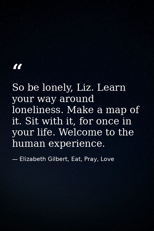 So be lonely, Liz. Learn your way around loneliness. Make a map of it. Sit with it, for once in your life. Welcome to th — Elizabeth Gilbert, Eat, Pray, Love