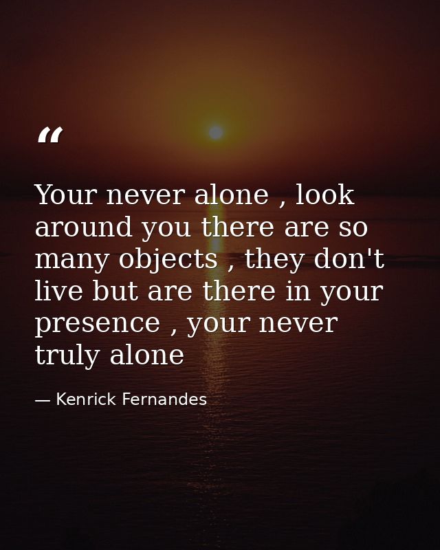 Your never alone , look around you there are so many objects , they don't live but are there in your presence , your nev — Kenrick Fernandes