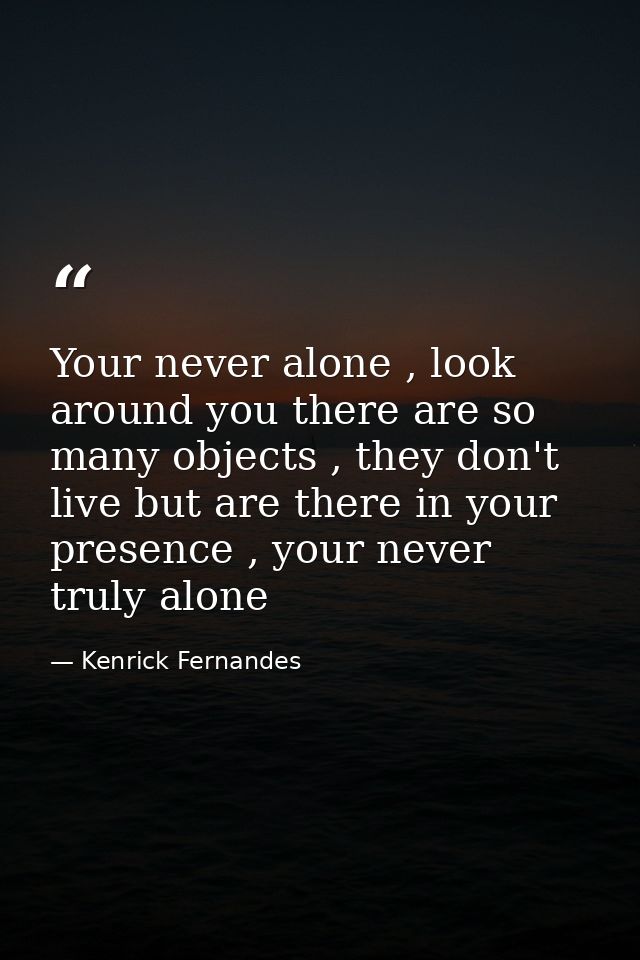 Your never alone , look around you there are so many objects , they don't live but are there in your presence , your nev — Kenrick Fernandes
