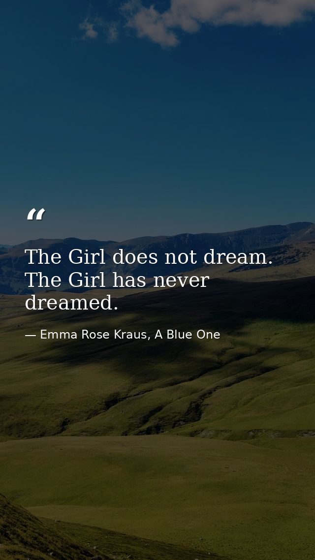 The Girl does not dream. The Girl has never dreamed. — Emma Rose Kraus, A Blue One