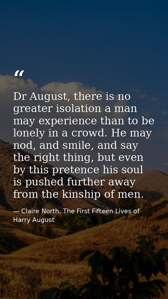 Dr August, there is no greater isolation a man may experience than to be lonely in a crowd. He may nod, and smile, and s — Claire North, The First Fifteen Lives of Harry August
