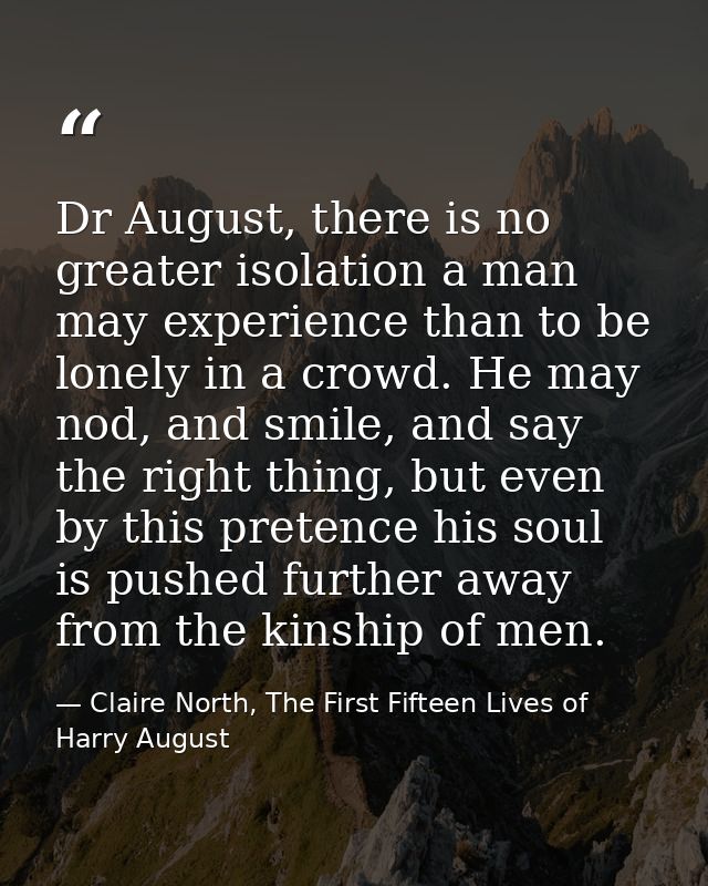 Dr August, there is no greater isolation a man may experience than to be lonely in a crowd. He may nod, and smile, and s — Claire North, The First Fifteen Lives of Harry August