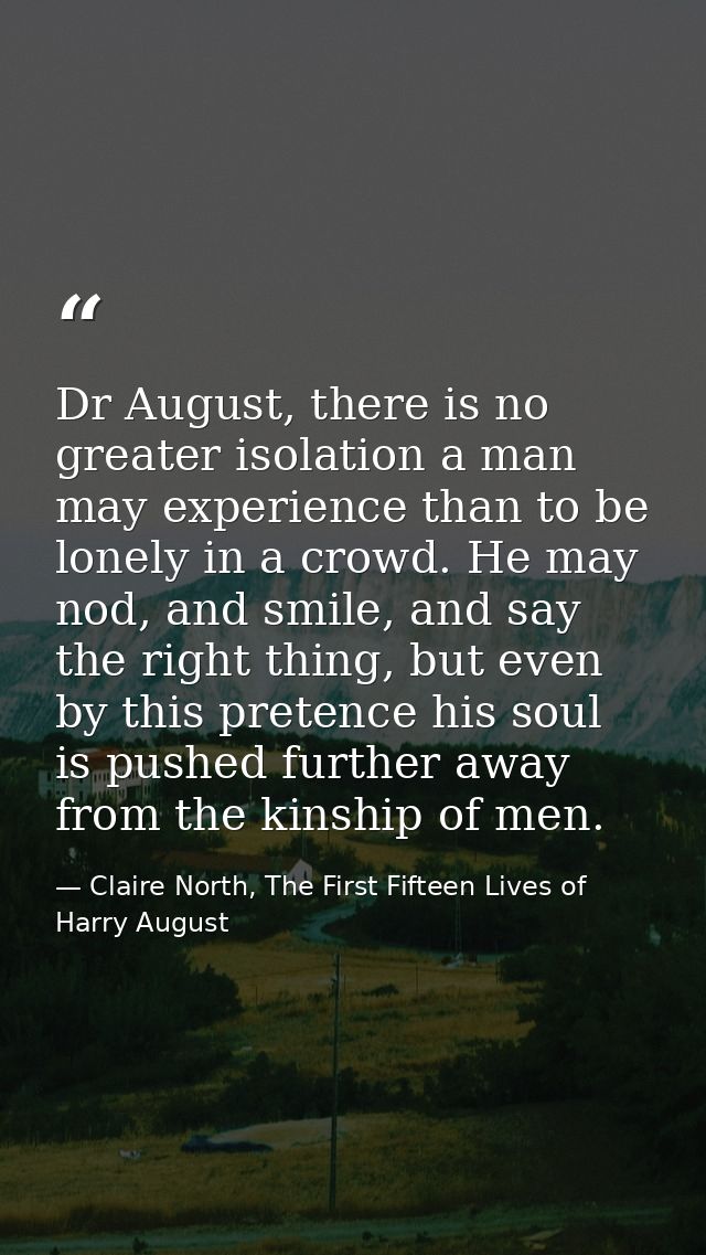 Dr August, there is no greater isolation a man may experience than to be lonely in a crowd. He may nod, and smile, and s — Claire North, The First Fifteen Lives of Harry August