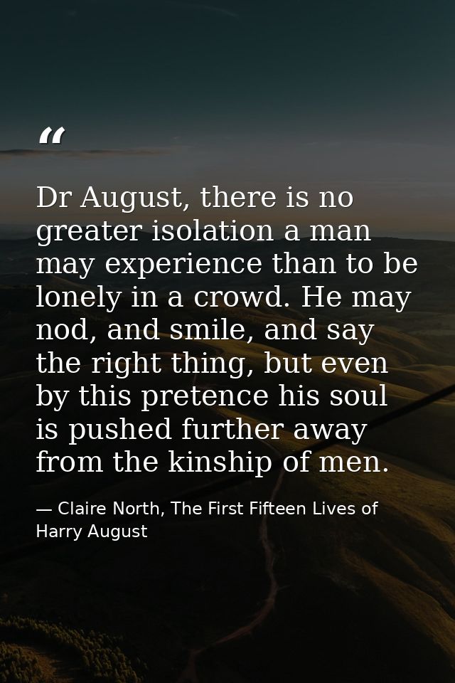 Dr August, there is no greater isolation a man may experience than to be lonely in a crowd. He may nod, and smile, and s — Claire North, The First Fifteen Lives of Harry August