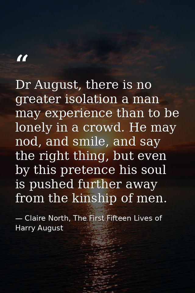 Dr August, there is no greater isolation a man may experience than to be lonely in a crowd. He may nod, and smile, and s — Claire North, The First Fifteen Lives of Harry August