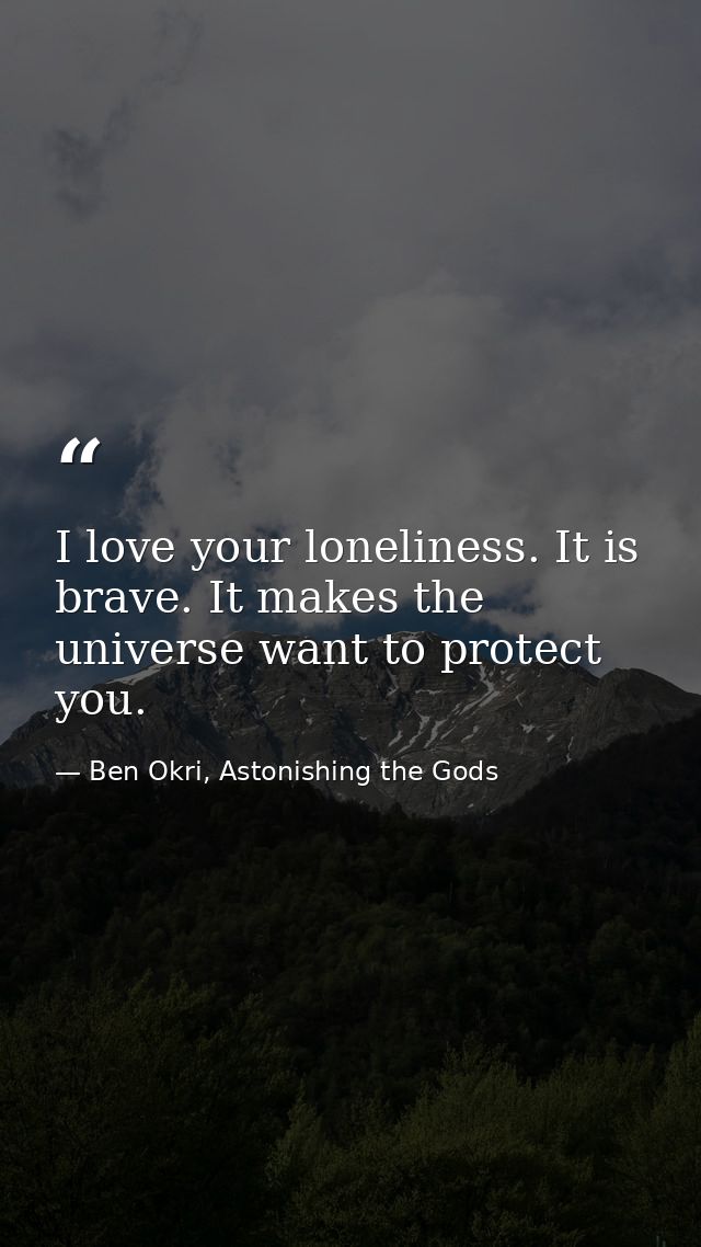 I love your loneliness. It is brave. It makes the universe want to protect you. — Ben Okri, Astonishing the Gods