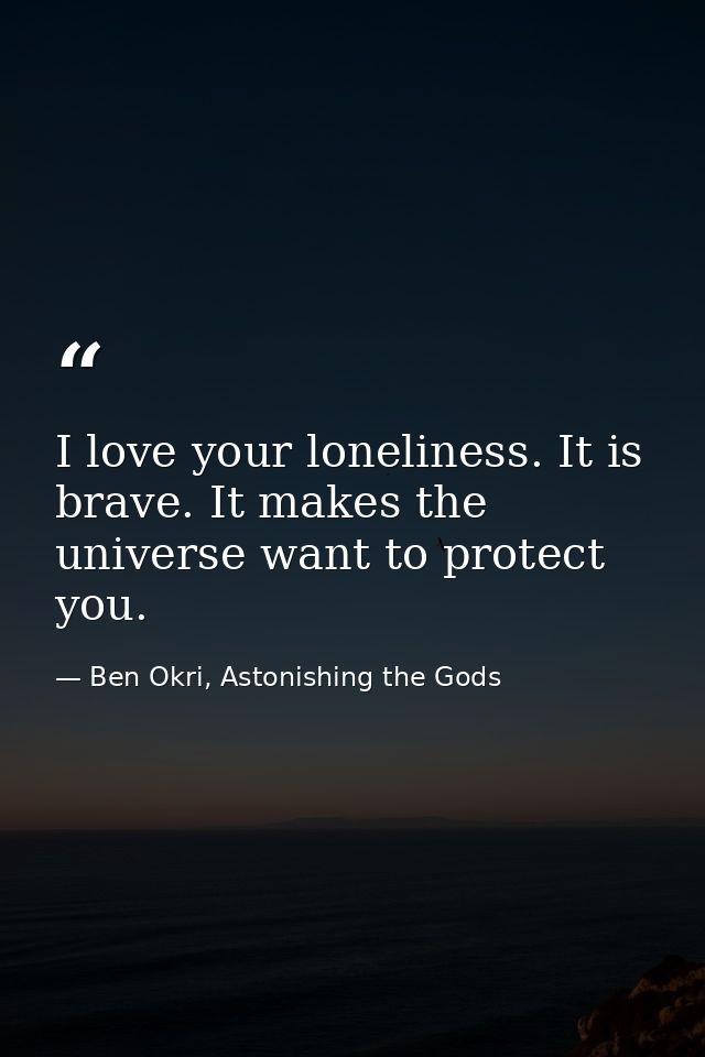 I love your loneliness. It is brave. It makes the universe want to protect you. — Ben Okri, Astonishing the Gods