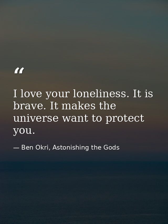 I love your loneliness. It is brave. It makes the universe want to protect you. — Ben Okri, Astonishing the Gods