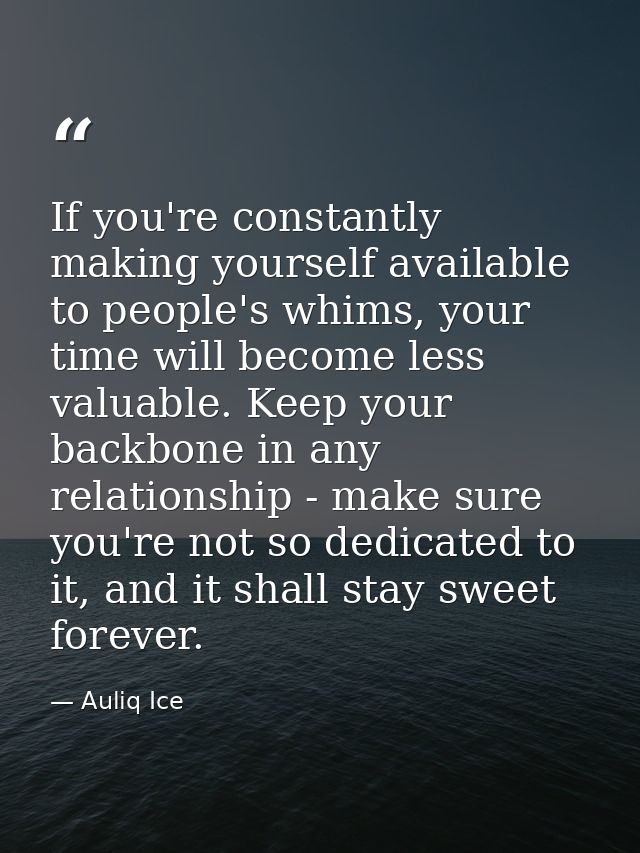 If you're constantly making yourself available to people's whims, your time will become less valuable. Keep your backbon — Auliq Ice