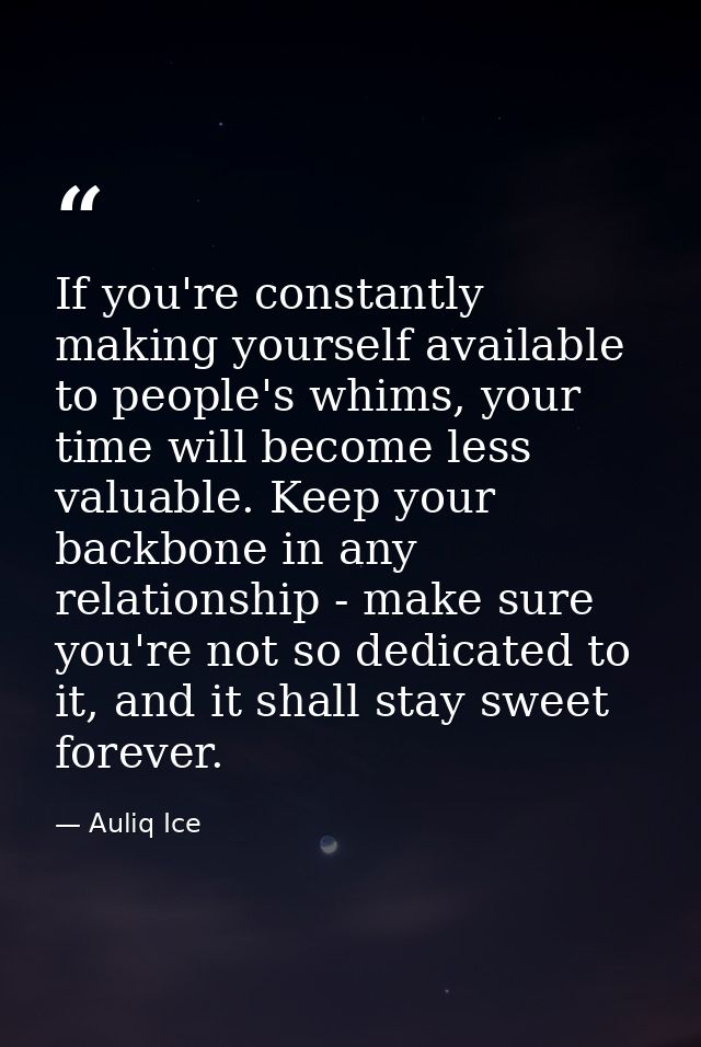 If you're constantly making yourself available to people's whims, your time will become less valuable. Keep your backbon — Auliq Ice
