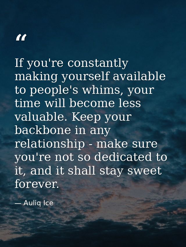 If you're constantly making yourself available to people's whims, your time will become less valuable. Keep your backbon — Auliq Ice