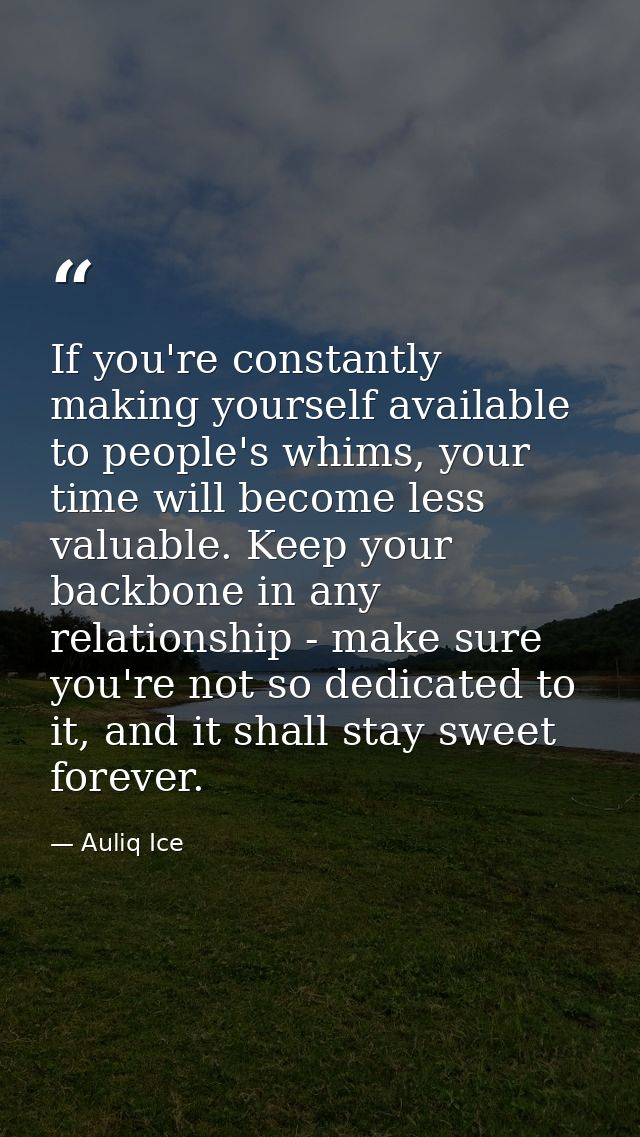 If you're constantly making yourself available to people's whims, your time will become less valuable. Keep your backbon — Auliq Ice