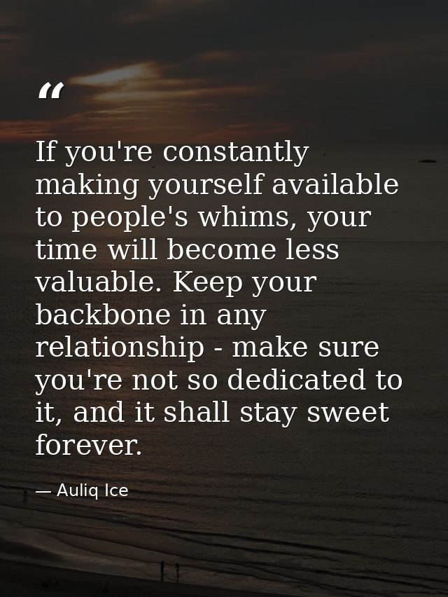 If you're constantly making yourself available to people's whims, your time will become less valuable. Keep your backbon — Auliq Ice