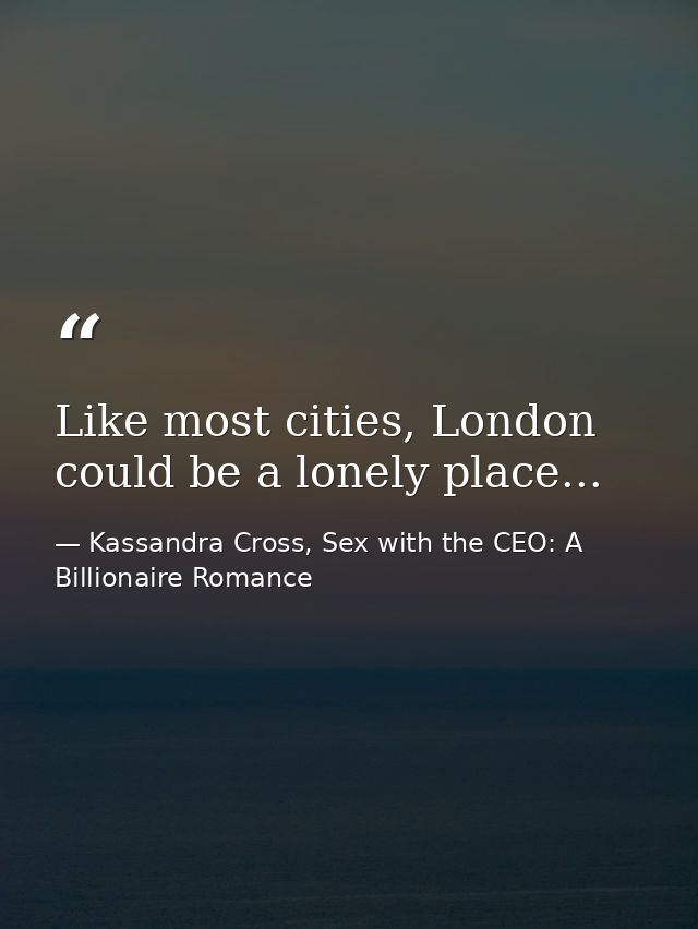 Like most cities, London could be a lonely place... — Kassandra Cross, Sex with the CEO: A Billionaire Romance