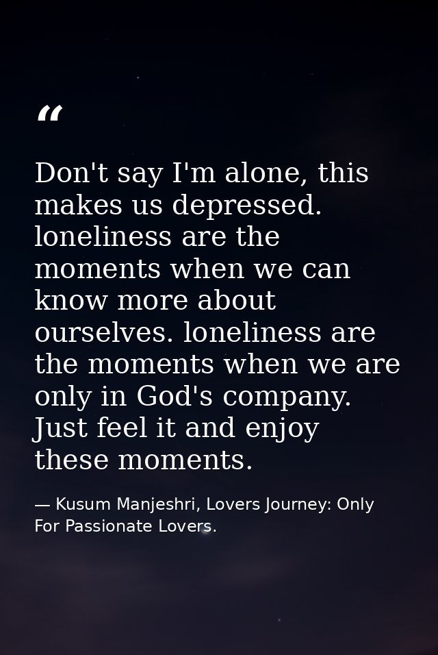 Don't say I'm alone, this makes us depressed. loneliness are the moments when we can know more about ourselves. loneline — Kusum Manjeshri, Lovers Journey: Only For Passionate Lovers.