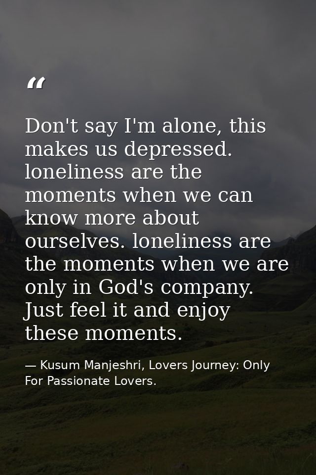 Don't say I'm alone, this makes us depressed. loneliness are the moments when we can know more about ourselves. loneline — Kusum Manjeshri, Lovers Journey: Only For Passionate Lovers.