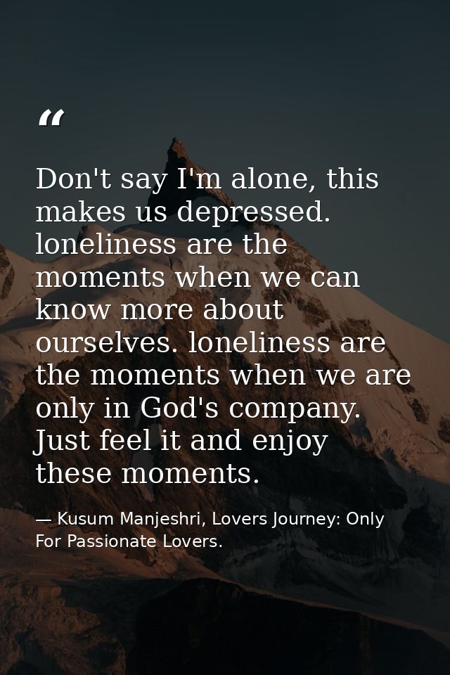 Don't say I'm alone, this makes us depressed. loneliness are the moments when we can know more about ourselves. loneline — Kusum Manjeshri, Lovers Journey: Only For Passionate Lovers.