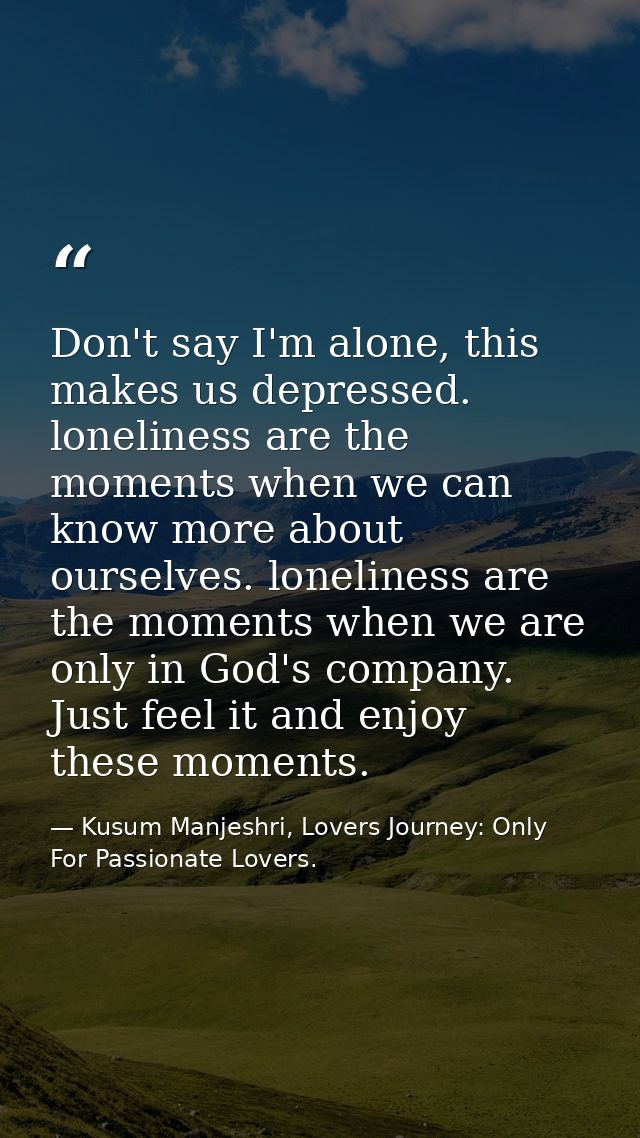 Don't say I'm alone, this makes us depressed. loneliness are the moments when we can know more about ourselves. loneline — Kusum Manjeshri, Lovers Journey: Only For Passionate Lovers.