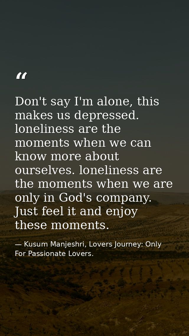 Don't say I'm alone, this makes us depressed. loneliness are the moments when we can know more about ourselves. loneline — Kusum Manjeshri, Lovers Journey: Only For Passionate Lovers.