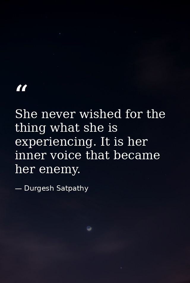 She never wished for the thing what she is experiencing. It is her inner voice that became her enemy. — Durgesh Satpathy