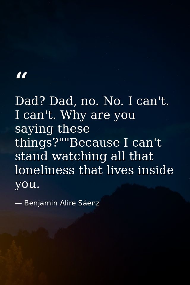 Dad? Dad, no. No. I can't. I can't. Why are you saying these things?""Because I can't stand watching all that loneliness — Benjamin Alire Sáenz