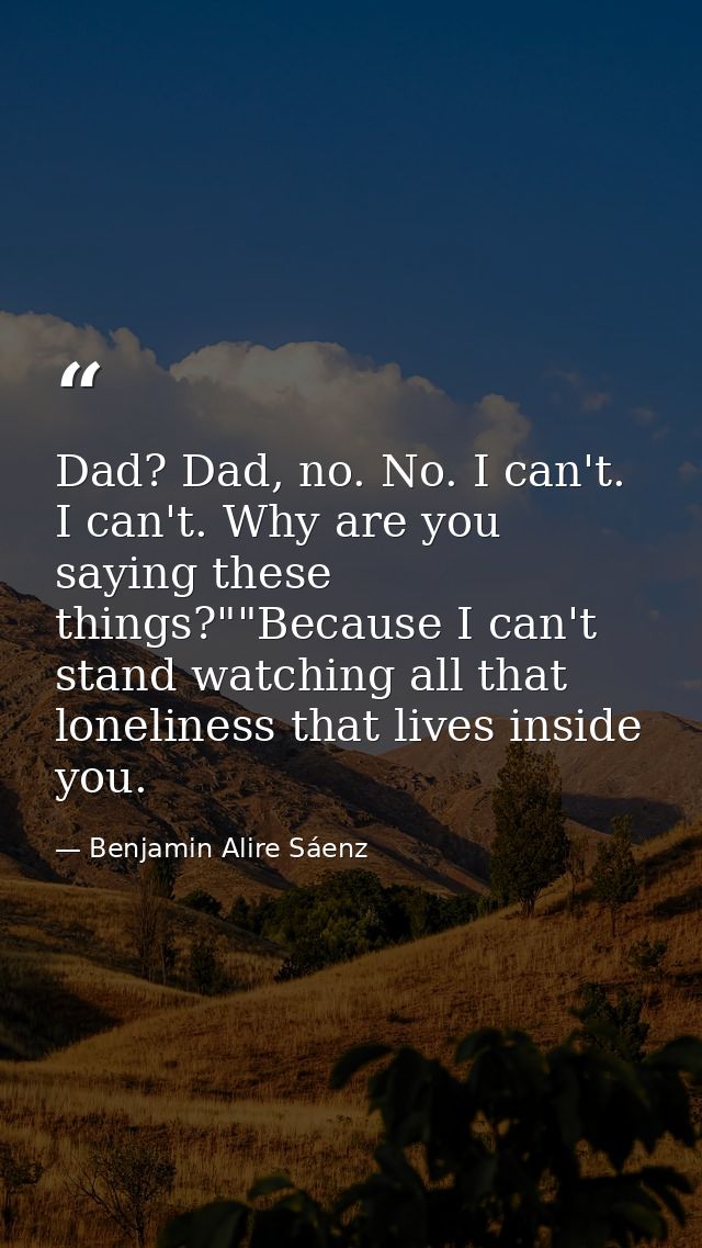 Dad? Dad, no. No. I can't. I can't. Why are you saying these things?""Because I can't stand watching all that loneliness — Benjamin Alire Sáenz