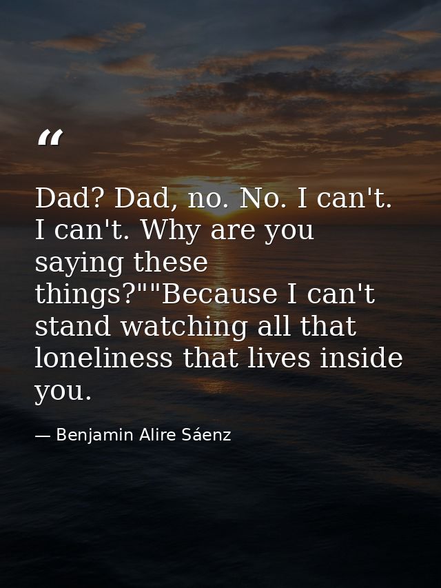 Dad? Dad, no. No. I can't. I can't. Why are you saying these things?""Because I can't stand watching all that loneliness — Benjamin Alire Sáenz