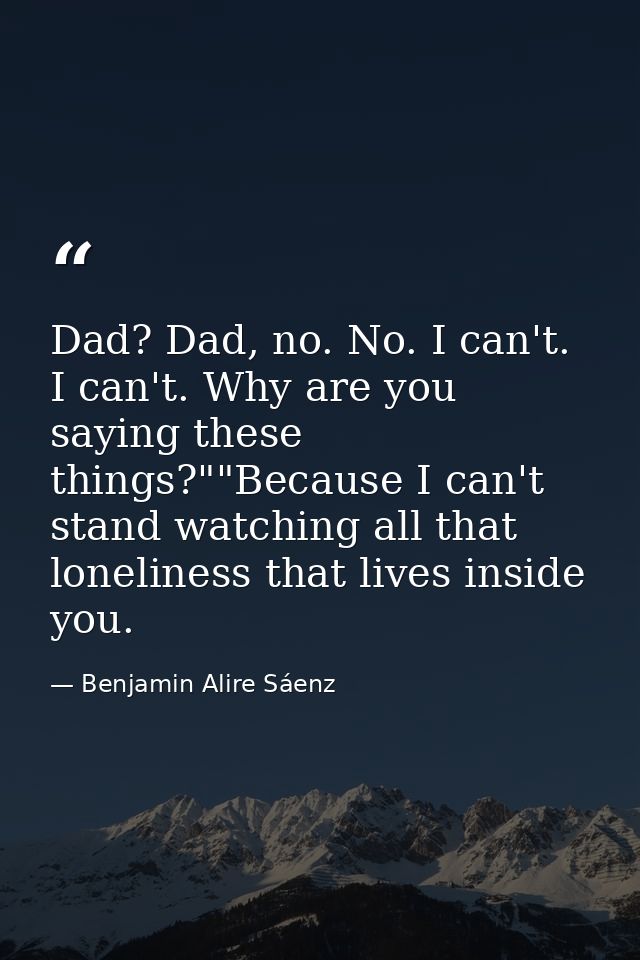 Dad? Dad, no. No. I can't. I can't. Why are you saying these things?""Because I can't stand watching all that loneliness — Benjamin Alire Sáenz