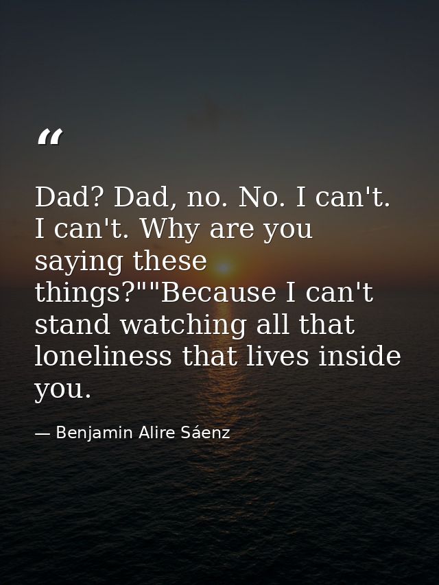 Dad? Dad, no. No. I can't. I can't. Why are you saying these things?""Because I can't stand watching all that loneliness — Benjamin Alire Sáenz