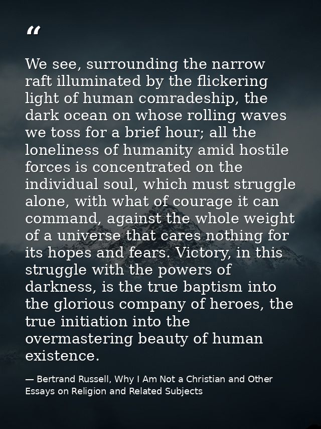 We see, surrounding the narrow raft illuminated by the flickering light of human comradeship, the dark ocean on whose ro — Bertrand Russell, Why I Am Not a Christian and Other Essays on Religion and Related Subjects