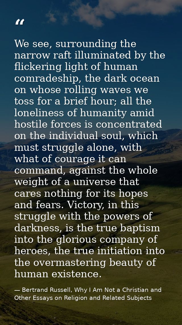 We see, surrounding the narrow raft illuminated by the flickering light of human comradeship, the dark ocean on whose ro — Bertrand Russell, Why I Am Not a Christian and Other Essays on Religion and Related Subjects