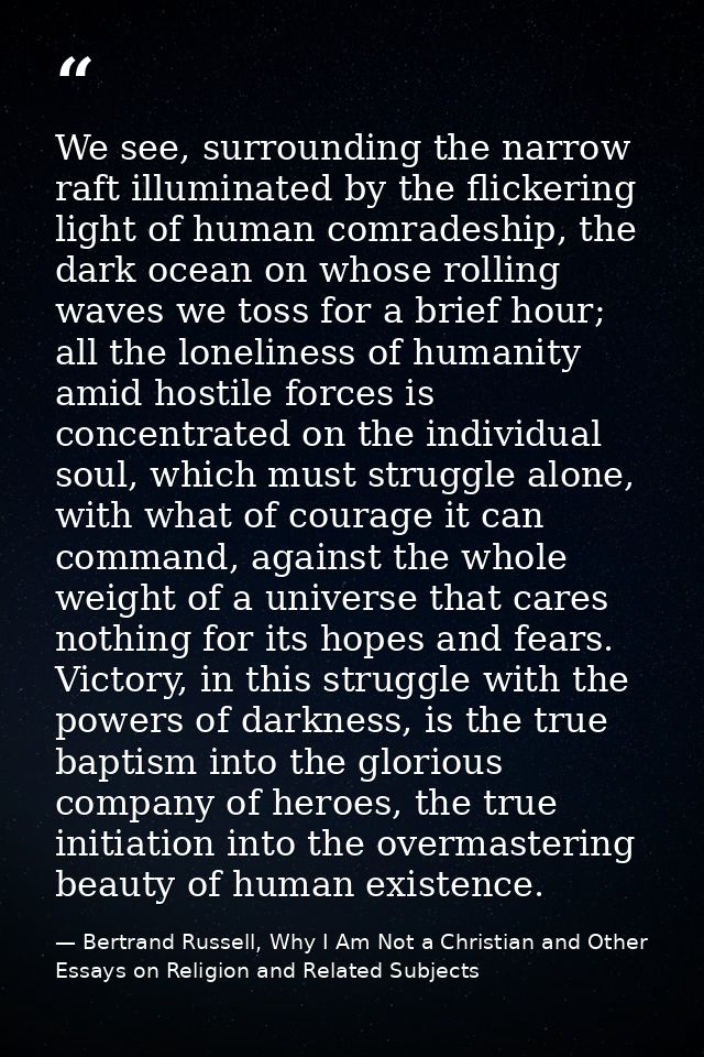 We see, surrounding the narrow raft illuminated by the flickering light of human comradeship, the dark ocean on whose ro — Bertrand Russell, Why I Am Not a Christian and Other Essays on Religion and Related Subjects