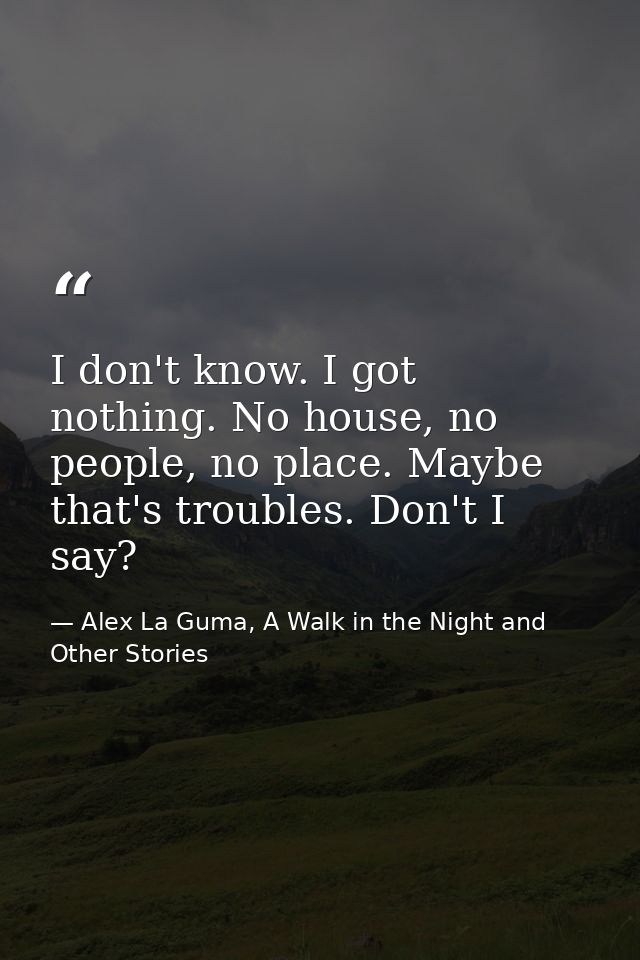 I don't know. I got nothing. No house, no people, no place. Maybe that's troubles. Don't I say? — Alex La Guma, A Walk in the Night and Other Stories