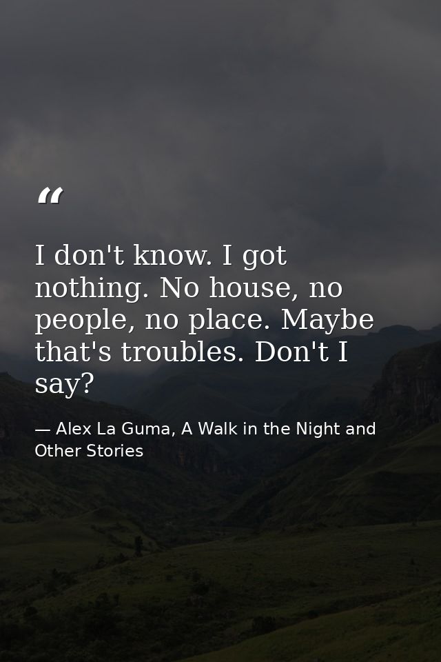 I don't know. I got nothing. No house, no people, no place. Maybe that's troubles. Don't I say? — Alex La Guma, A Walk in the Night and Other Stories