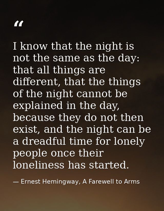 I know that the night is not the same as the day: that all things are different, that the things of the night cannot be  — Ernest Hemingway, A Farewell to Arms