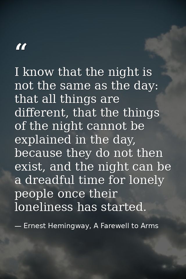 I know that the night is not the same as the day: that all things are different, that the things of the night cannot be  — Ernest Hemingway, A Farewell to Arms
