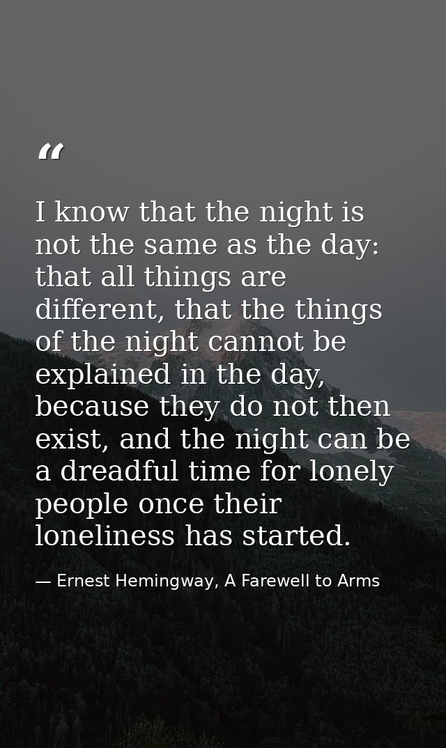I know that the night is not the same as the day: that all things are different, that the things of the night cannot be  — Ernest Hemingway, A Farewell to Arms