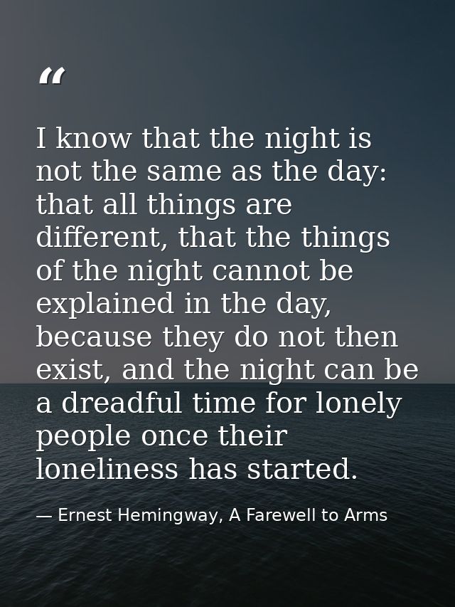 I know that the night is not the same as the day: that all things are different, that the things of the night cannot be  — Ernest Hemingway, A Farewell to Arms