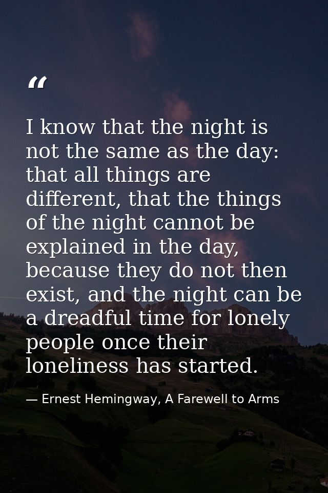 I know that the night is not the same as the day: that all things are different, that the things of the night cannot be  — Ernest Hemingway, A Farewell to Arms