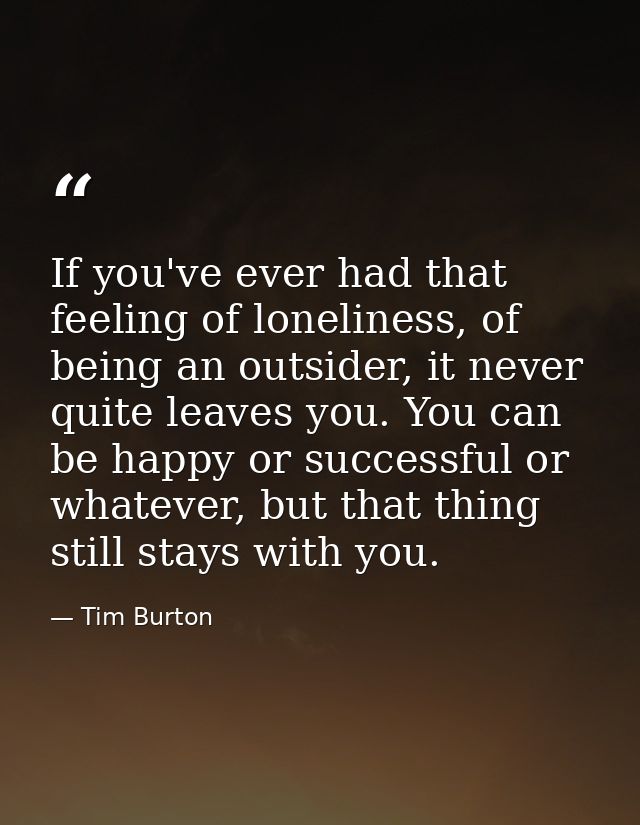 If you've ever had that feeling of loneliness, of being an outsider, it never quite leaves you. You can be happy or succ — Tim Burton
