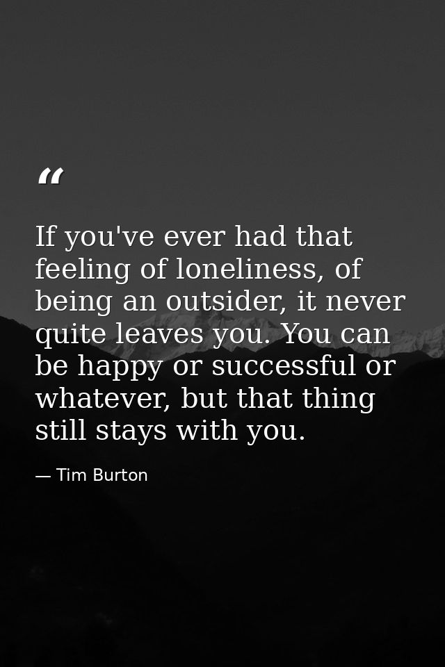 If you've ever had that feeling of loneliness, of being an outsider, it never quite leaves you. You can be happy or succ — Tim Burton