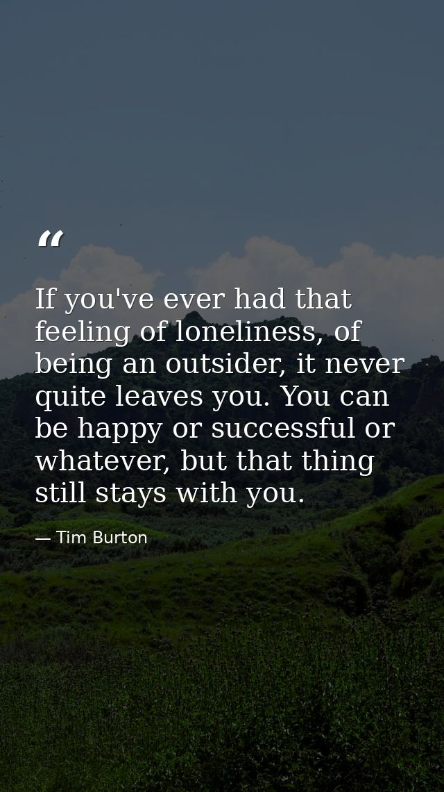 If you've ever had that feeling of loneliness, of being an outsider, it never quite leaves you. You can be happy or succ — Tim Burton